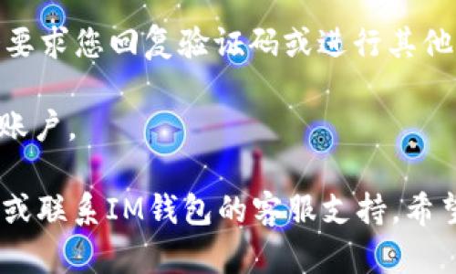 要重新登录到IM钱包，您可以按照以下步骤进行操作：

1. **打开IM钱包应用**：确保您已经安装了最新版本的IM钱包应用。如果还没有安装，可以前往应用商店进行下载。

2. **点击登录**：在应用首页，您会看到一个“登录”按钮，点击它。

3. **输入登录信息**：您需要输入您的账户信息，包括注册时使用的手机号码/邮箱和密码。如果您忘记密码，可以尝试使用“忘记密码”功能，按照指示重置密码。

4. **验证**：在输入信息后，依照系统提示进行身份验证，可能会要求您回复验证码或进行其他形式的验证。

5. **完成登录**：通过验证后，您将顺利重新登录到您的IM钱包账户。

如果您在登录过程中遇到任何问题，可以参考以下常见问题解答或联系IM钱包的客服支持。希望以上信息能够帮助到您！