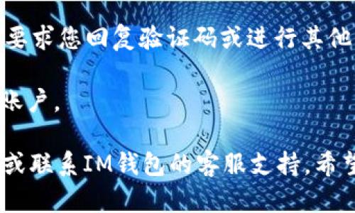 要重新登录到IM钱包，您可以按照以下步骤进行操作：

1. **打开IM钱包应用**：确保您已经安装了最新版本的IM钱包应用。如果还没有安装，可以前往应用商店进行下载。

2. **点击登录**：在应用首页，您会看到一个“登录”按钮，点击它。

3. **输入登录信息**：您需要输入您的账户信息，包括注册时使用的手机号码/邮箱和密码。如果您忘记密码，可以尝试使用“忘记密码”功能，按照指示重置密码。

4. **验证**：在输入信息后，依照系统提示进行身份验证，可能会要求您回复验证码或进行其他形式的验证。

5. **完成登录**：通过验证后，您将顺利重新登录到您的IM钱包账户。

如果您在登录过程中遇到任何问题，可以参考以下常见问题解答或联系IM钱包的客服支持。希望以上信息能够帮助到您！