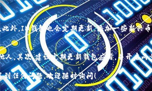 要添加新的币种到IM钱包（IM Crypto Wallet），可以按照以下步骤进行操作。虽然IM钱包的具体操作可能因版本而异，但大致步骤通常是相似的。以下是详细的指南，希望对你有所帮助。

步骤一：打开IM钱包应用
首先，确保你的手机中已安装IM钱包应用。如果还没有，请先在App Store或Google Play商店下载并安装。如果已经安装，直接打开该应用。

步骤二：登录到你的账户
打开IM钱包后，使用你的账户信息进行登录。如果你是第一次使用，可能需要创建新账户。请确保记住你的密钥或助记词，因为这对于找回钱包非常重要。

步骤三：找到添加币种的选项
登录后，在主界面上通常会有一个“添加币种”或“添加资产”的按钮。这个按钮的位置可能因版本不同而有所不同，但通常很容易找到。点击这个按钮即可进入添加币种的界面。

步骤四：选择币种
在添加币种的界面，IM钱包会列出多种可用的币种。你可以浏览列表，或者在搜索框中输入你想添加的币种名称，如“比特币”、“以太坊”等。

步骤五：添加币种到钱包
找到你希望添加的币种后，点击该币种旁边的“添加”或“启用”按钮。系统将提示你确认添加该币种。确认后，该币种就会出现在你的账户资产列表中。

步骤六：确认币种已成功添加
返回主界面，查看你的资产列表，确认新添加的币种是不是在其中。如果没有显示，可以尝试刷新界面或重新启动应用。

注意事项
在添加币种之前，确保IM钱包支持此币种，并且在添加后保持对该币种的关注，了解相关市场动态。误操作可能导致资产丢失，因此在进行任何操作时，请务必仔细确认。

可能的相关问题

问题一：IM钱包支持哪些币种？
IM钱包支持的币种种类非常丰富。主流币种如比特币（BTC）、以太坊（ETH）、莱特币（LTC）等等都在支持之列。此外，IM钱包也会定期更新，添加一些新兴币种，比如DeFi项目或NFT相关的代币。为了确保安全和流动性，建议用户在添加新币种时，仔细查阅相关资料。

问题二：如何确保我的 IM 钱包安全？
安全性是使用数字钱包时最重要的考虑之一。首先，请确保钱包的助记词和私钥妥善保存，不要轻易透露给他人。其次，建议定期更新钱包应用，并开启两步验证（如果支持的话）。在进行交易时，尽量使用安全的网络环境，避免在公共Wi-Fi下进行高额交易。

以上就是关于如何在IM钱包中添加币种的详细步骤和相关问题解答。希望这能帮助到你！如果你在操作中遇到任何问题，欢迎随时询问！