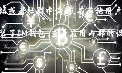 要查看IM钱包的名字，您可以通过以下几种方式找到相关信息：

1. **官方网站**：访问IM钱包的官方网站，通常在首页或者产品介绍页上会有钱包的名称和相关信息。

2. **应用商店**：在Google Play商店或Apple App Store中搜索“IM钱包”，您可以看到应用的名称及其详细信息。

3. **社交媒体平台**：IM钱包可能在社交媒体上有官方帐户，您可以通过这些平台获取最新信息和名称。

4. **用户论坛和社区**：在加密货币相关的论坛或者社群中询问，有其他用户可能会提供您所需的信息。

5. **使用说明书或文档**：如果您已下载并安装了IM钱包，查看应用内部的设置或关于页面，通常可以找到钱包的正式名称。

如果您有其他特定的问题，欢迎继续询问！