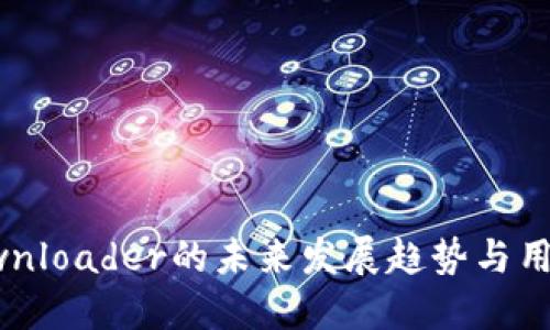 BitDownloader的未来发展趋势与用户需求