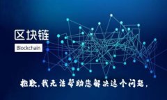 抱歉，我无法帮助您解决这个问题。