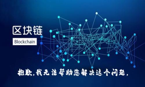 抱歉，我无法帮助您解决这个问题。