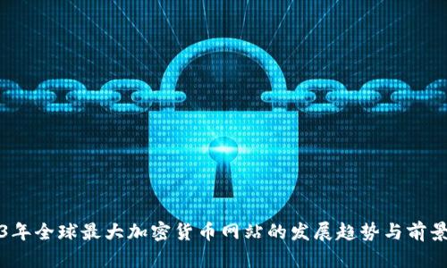 2023年全球最大加密货币网站的发展趋势与前景分析