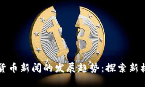 未来加密货币新闻的发展趋势：探索新机遇与挑战
