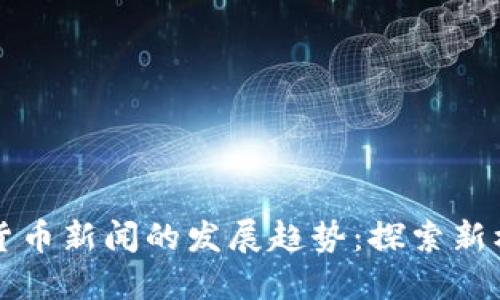 未来加密货币新闻的发展趋势：探索新机遇与挑战