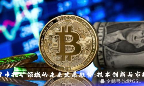 加密货币挖矿领域的未来发展趋势：技术创新与市场动态