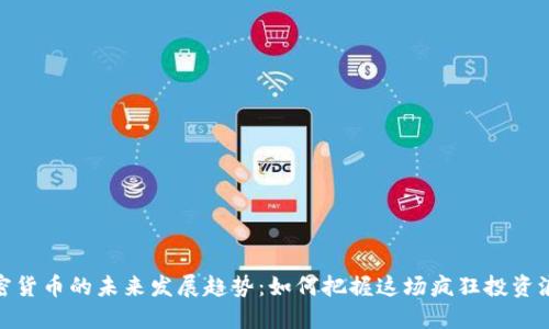 加密货币的未来发展趋势：如何把握这场疯狂投资浪潮