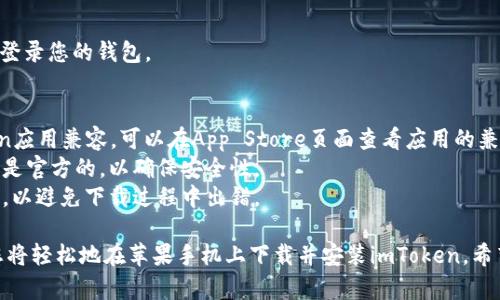 要在苹果手机上下载imToken，您可以按照以下步骤进行操作：

### 步骤一：打开App Store
1. 解锁您的iPhone，并找到“App Store”图标。
2. 点击打开App Store。

### 步骤二：搜索imToken
1. 在App Store首页的底部，您会看到一个“搜索”选项，点击它。
2. 在搜索框中输入“imToken”，然后点击搜索。

### 步骤三：下载应用
1. 在搜索结果中找到“imToken”应用。
2. 点击“获取”按钮（如果您之前没有下载过该应用，可能会显示为“获取”，如果您之前下载过且已删除，可能会显示云朵图标）。
3. 如果需要，输入您的Apple ID密码以确认下载，或者使用Face ID/Touch ID。

### 步骤四：安装应用
1. 下载完成后，待应用自动安装完成。
2. 您可以在主屏幕上找到“imToken”的图标。

### 步骤五：注册和设置
1. 点击打开imToken应用。
2. 开始按照应用内的指引进行注册或登录您的钱包。

### 注意事项：
- 确保您的iPhone系统版本与imToken应用兼容。可以在App Store页面查看应用的兼容性要求。
- 在下载应用时，注意检查开发者是否是官方的，以确保安全性。
- 下载应用时，确保您的网络连接稳定，以避免下载过程中出错。

通过集中注意力、认真阅读这些步骤，您将轻松地在苹果手机上下载并安装imToken。希望这对您有所帮助！