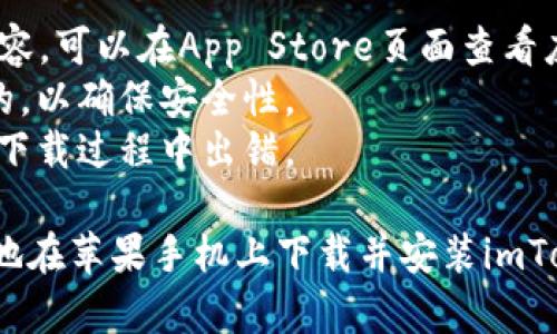 要在苹果手机上下载imToken，您可以按照以下步骤进行操作：

### 步骤一：打开App Store
1. 解锁您的iPhone，并找到“App Store”图标。
2. 点击打开App Store。

### 步骤二：搜索imToken
1. 在App Store首页的底部，您会看到一个“搜索”选项，点击它。
2. 在搜索框中输入“imToken”，然后点击搜索。

### 步骤三：下载应用
1. 在搜索结果中找到“imToken”应用。
2. 点击“获取”按钮（如果您之前没有下载过该应用，可能会显示为“获取”，如果您之前下载过且已删除，可能会显示云朵图标）。
3. 如果需要，输入您的Apple ID密码以确认下载，或者使用Face ID/Touch ID。

### 步骤四：安装应用
1. 下载完成后，待应用自动安装完成。
2. 您可以在主屏幕上找到“imToken”的图标。

### 步骤五：注册和设置
1. 点击打开imToken应用。
2. 开始按照应用内的指引进行注册或登录您的钱包。

### 注意事项：
- 确保您的iPhone系统版本与imToken应用兼容。可以在App Store页面查看应用的兼容性要求。
- 在下载应用时，注意检查开发者是否是官方的，以确保安全性。
- 下载应用时，确保您的网络连接稳定，以避免下载过程中出错。

通过集中注意力、认真阅读这些步骤，您将轻松地在苹果手机上下载并安装imToken。希望这对您有所帮助！