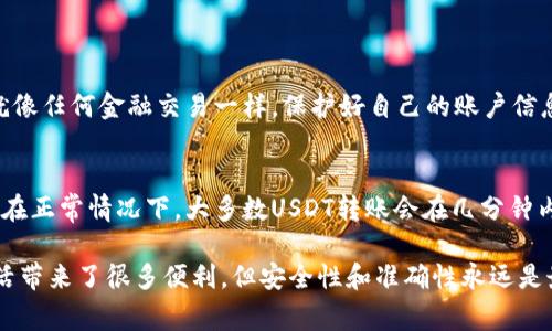 在这里，我将为你详细介绍如何将USDT（泰达币）转账给另一个账户。USDT作为一种稳定币，其广泛应用于数字货币市场，转账也是相对简单的过程。以下包括一些基本步骤以及注意事项，以帮助你顺利完成转账。

步骤一：准备工作
在开始转账之前，请确保你已经拥有一个支持USDT的数字钱包或交易所账户。在决定转账的前，你需要确认收款方的USDT地址。此外，确保你的钱包中有足够的USDT余额以完成这一转账。

步骤二：登录你的账户
使用你的电子邮件和密码登录到你的数字钱包或交易所账户。确保在安全的网络环境下操作，避免使用公共Wi-Fi以确保安全。

步骤三：找到转账功能
在你的账户界面，通常会有一个“提现”或“发送”按钮。点击它以进入转账界面。不同平台的界面可能略有不同，但大多数平台都能清晰地显示转账或提现选项。

步骤四：填写转账信息
在转账界面，你需要提供以下信息：
ul
listrong收款人地址：/strong输入你想要转账的USDT地址，请确保地址的准确性，因为数字货币转账是不可逆的。/li
listrong转账金额：/strong输入你要转账的USDT数量。这时候也要注意账户中是否有足够的余额来支付该笔转账。/li
listrong手续费：/strong有些平台会收取小额的网络手续费，确认转账后需留意确认费用情况。/li
/ul

步骤五：确认转账信息
在提交转账请求之前，仔细检查所有信息，确保没有输入错误。地址的任何小错误都有可能导致资产丢失。

步骤六：提交转账申请
确认信息无误后，点击“发送”或“确认”按钮来提交转账申请。系统可能会要求你输入二次验证的验证码以确保安全。

步骤七：查看转账状态
转账提交后，你可以在账户中查看转账的状态。通常会显示“待处理”、“处理中”或“已完成”等状态。请耐心等待，通常会在几分钟到几小时内完成。

注意事项
进行USDT转账时，有几个注意事项需要牢记：
ul
li确保你使用的是正确的链（如ERC20、TRC20等），因为不同链上的USDT地址不兼容。/li
li转账前了解交易所或钱包的相关转账手续费。/li
li尽量使用安全的网络环境，防止信息泄露。/li
/ul

相关问题解答

1. USDT转账是否安全？
在现如今的数字货币环境中，USDT转账通常认为是安全的，但仍需用户自身注意安全防护。就像任何金融交易一样，保护好自己的账户信息、密码以及安全密钥非常重要。同时，选择信誉良好的交易所或钱包也能增强转账的安全性。

2. USDT转账需要多久？
USDT转账的速度通常是非常迅速的，实际完成时间取决于所使用的区块链网络的拥堵程度。在正常情况下，大多数USDT转账会在几分钟内完成，但在网络繁忙时可能会延迟。耐心等待，相信这个过程会顺利完成。

真心希望这些步骤和注意事项能帮助你顺利完成USDT的转账。数字货币的便利给我们的生活带来了很多便利，但安全性和准确性永远是最重要的。祝你在数字资产的管理和交易中一切顺利！