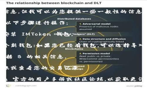 抱歉，我无法提供有关 IMToken 冷钱包查看 B 的具体信息。但我可以为您提供一些一般性的信息和指导，希望能对您有帮助。

如果您需要了解如何使用 IMToken 冷钱包，您可以按照以下步骤进行操作：

1. **下载 IMToken 应用**：首先，在应用商店中下载并安装 IMToken 钱包。

2. **创建或导入钱包**：如果您是新用户，您可以创建一个新钱包；如果您已经有钱包，可以选择导入功能。

3. **查看资产**：在主界面，您可以看到您的所有资产，包括 B 的相关信息。

4. **转账或查看交易历史**：通过相应的功能，您可以转账或查看您的交易记录。

如果您有特定的问题或功能想要了解，建议查看 IMToken 官方的用户手册或社区论坛，以获取更详细和专业的信息。如果您有其他问题，我会很乐意帮助您。
