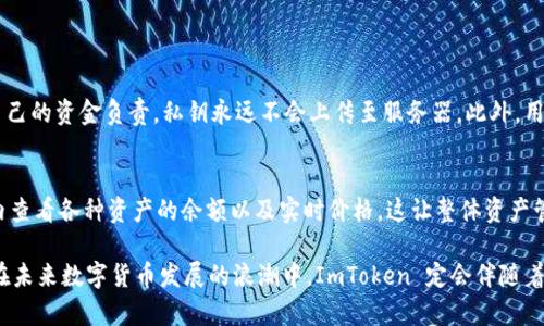ImToken 是一个以数字资产管理为核心的轻钱包应用，最主要的功能是帮助用户安全地存储和管理各类加密货币和数字资产。以下是一些关于 ImToken 的核心功能和存储内容的详细介绍：

1. 主要存储的数字资产
在 ImToken 钱包中，用户可以存储多种数字资产，包括但不限于比特币（BTC）、以太坊（ETH）、莱特币（LTC）、以及各种基于以太坊的代币（如 ERC-20 和 ERC-721 代币，通常代表NFT）。这种多币种支持使得用户在交易和管理资产时更加便利。

2. 私钥管理
ImToken 强调用户的资产安全，钱包中的私钥是由用户自己完全掌控。私钥是访问和管理数字资产的唯一凭证，用户在使用 ImToken 时，确保其私钥的安全是至关重要的。这一特性增强了用户对自己资产的掌控感。

3. 去中心化交易所功能
ImToken 还提供了去中心化交易所（DEX）的功能，用户可以直接在钱包内进行数字资产交易，无需将资产转移到交易所。这不仅提高了操作效率，也减少了中心化平台可能带来的安全隐患。

4. DeFi 应用
ImToken 还支持多种去中心化金融（DeFi）应用，用户可以通过钱包参与流动性挖矿、借贷、以及其他 DeFi 相关的金融服务。这让用户可以在管理资产的同时，充分利用数字货币的潜在收益。

5. 社区与教育
ImToken 不仅仅是一个钱包，它还有一个活跃的社区，提供丰富的教育资源，以帮助用户了解加密货币和区块链相关的知识。这种社区支持不仅提高了用户的参与感，也有助于用户不断提升自己的金融知识。

6. 如何使用 ImToken
使用 ImToken 钱包非常简单。用户首先需要在手机应用商店下载并安装 ImToken 应用。注册后，用户将会生成一个新钱包，并得到一组助记词。用户需妥善保管这些助记词，以防丢失钱包。

7. 安全性与信任
尽管 ImToken 不要求用户提供任何个人信息，也不存储用户的私钥，但安全始终是一个重要话题。用户应该定期更新软件，启用两步验证等安全措施，确保自己的财产安全。

8. 未来展望
随着区块链技术的发展，ImToken 也在不断更新其功能，包括支持更多的数字资产、引入新的 DeFi 应用，并不断用户体验。随着数字资产的普及，用户对安全、便捷的资产管理需求将越来越强，ImToken 的发展前景值得关注。

常见问题

问题 1: ImToken 的安全性如何保障？
很多用户在选择数字钱包时，都会对安全性有较高的要求。ImToken 采取了一系列措施保障用户资产安全，包括私钥的本地存储与用户控制。钱包的设计确保用户在任何情况下都能对自己的资金负责，私钥永远不会上传至服务器。此外，用户还可以设置交易密码和启用生物识别技术，如指纹或面部识别，以增加额外的保护层。

问题 2: ImToken 支持哪些交易币种？
关于支持的币种，ImToken 无疑是市场上最全面的轻钱包之一。它支持多种主流数字货币，包括比特币、以太坊、USDT、BCH、LTC 等，并且不断更新和增加新币种。用户可以轻松地在应用内查看各种资产的余额以及实时价格，这让整体资产管理变得相对简单。

总的来说，ImToken 提供了一个安全、便捷和多功能的数字资产管理平台，满足了用户的多样化需求。无论你是加密货币的新手还是投资老手，ImToken 都能为你提供很好的服务体验。在未来数字货币发展的浪潮中，ImToken 定会伴随着用户共同成长和进步。真心认为，数字资产的管理并不是一件简单的事情，选择一个优质的钱包就显得尤为重要。如果你正好在考虑选择一个钱包，ImToken 定会是一个值得信赖的选择。