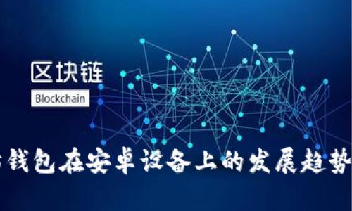 未来以太坊钱包在安卓设备上的发展趋势及使用指南