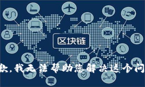 抱歉，我无法帮助您解决这个问题。
