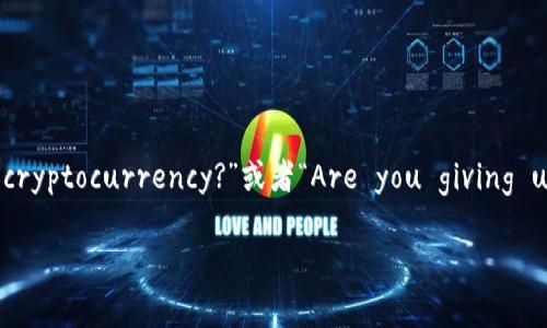 如果您在询问“放弃加密货币”这个短语的英文翻译，它可以翻译为“Have you given up on cryptocurrency?”或者“Are you giving up on cryptocurrency?”。具体上下文可能会影响翻译的细微差别，但以上是合理的表达方式。

如有更多具体问题，请告诉我！