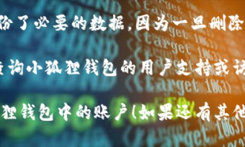 要删除小狐狸钱包中创建的新账户，可以按照以下步骤进行操作：

1. **打开小狐狸钱包**：在你的设备上找到并打开小狐狸钱包应用。

2. **账户管理**：进入钱包后，通常在主界面或侧边栏会有一个“账户”或“账户管理”的选项，点击它。

3. **选择账户**：在账户列表中找到你想要删除的账户，点击进入该账户的详细信息页面。

4. **删除账户**：在账户的设置或详细信息中，通常会有一个“删除账户”或“移除账户”的选项。点击此选项。

5. **确认删除**：系统可能会要求你确认删除操作，确保你选择的是正确的账户，阅读警告信息，然后确认删除。

6. **完成操作**：一旦确认以后，账户将被删除，可能需要几秒钟时间完成。

请注意，在删除账户之前，确保你已经备份了必要的数据，因为一旦删除，账户相关的信息将无法恢复。

如果在操作过程中遇到任何问题，建议查询小狐狸钱包的用户支持或访问官方网站获取更多帮助。

希望这些步骤能够帮助你顺利删除小狐狸钱包中的账户！如果还有其他问题，欢迎随时提问。