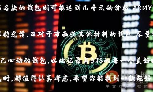 在选择适合BTS（防弹少年团）粉丝使用的钱包时，我们需要考虑多种因素，包括钱包的设计、品牌、功能以及收藏价值等方面。在这篇文章中，我们将探讨好的BTS钱包的特征，推荐几款热门的钱包，并回答一些可能相关的问题，让每位ARMY（BTS的粉丝）都能找到他们心仪的钱包。

一、BTS钱包的选择标准
每个BTS粉丝在选择钱包时都会有自己的独到见解与偏好。首先，钱包的外观设计是最直接的吸引因素。如果你希望钱包不仅有实用功能，还能展示你作为粉丝的身份，那么独特的BTS图案或相关元素是必要的。其次，材质和做工也是关键，优质的钱包不仅能保证长期使用，也能更好地保护钱包内的物品。此外，钱包的容量和布局也应根据个人的需要来选择，既要能容纳日常使用的卡片和现金，亦要方便随时取用。

二、推荐的BTS钱包款式
在市场上，已经推出了多款BTS相关的钱包，下面是一些值得推荐的热门款式：

h41. BTS经典LOGO钱包/h4
这款钱包以BTS的经典LOGO作为设计元素，外观简约而不失时尚感。使用优质的皮革材料，触感柔软且耐磨，非常适合日常使用。内部空间设计合理，能够容纳多张卡片和现金，是喜欢低调的BTS粉丝的理想选择。

h42. 动漫风格的钱包/h4
此款钱包融合了BTS成员的卡通形象，色彩鲜艳，非常吸引年轻粉丝的目光。虽说它的风格较为童趣，但因其独特的设计与个性，成为了不少ARMY的心头好。钱包内部同样具备良好的空间设计，适合日常携带。

h43. 限量版联名钱包/h4
不定期推出的限量版联名钱包通常在BTS粉丝中会掀起购买热潮。这类钱包通常会采用独特的印刷设计或者特别的材料。虽然价格相对较高，但其收藏价值不可小觑，适合希望投资于自己的粉丝物品的ARMY。

三、钱包的功能与实用性
除了外观之外，钱包的功能同样重要。一款好的钱包需要能适应现代人的生活需求。比如，是否有足够的卡槽、现金夹、甚至还有小零钱袋都是非常需要注意的细节。同时，钱包的拉链及扣合设计也让使用者在日常使用中更加方便快捷。

四、钱包的更多选择与风格
BTS粉丝的群体覆盖范围广，有的粉丝偏好简约的设计，有的则喜欢丰富多彩的图案，因此钱包的选择也可以多种多样。高档品牌的联名系列与平价品牌的合作系列常常能带来意想不到的惊喜，让每位ARMY都可以找到适合自己的那款。

五、投资和收藏价值
好的BTS钱包不仅仅是一个日常使用的物品，它还有可能成为一种投资。尤其是那些限量版的钱包，随着BTS的热度上升，它们的市场价值也可能会增长。因此，如果你是个收藏控，挑选一款独特的BTS钱包无疑是明智之举。

六、常见问题解答

h4问题一：BTS钱包的价格范围是怎样的？/h4
真心觉得，BTS钱包的价格区间是相当广泛的。从几十到几百，甚至上千元的都有。价格主要受材料、设计、品牌及限量因素影响。一般来说，基础款的钱包在200元左右，而一些限量版或联名款的钱包则可能达到几千元的价格。ARMY们可以根据自己的预算选择合适的钱包，同时也要关注钱包的品质与实用性。

h4问题二：如何保养我的BTS钱包？/h4
有点遗憾的是，许多人往往忽略了对钱包的日常保养。为了延长BTS钱包的使用寿命，建议每隔一段时间就进行清洁。对于皮革质地的钱包，可以使用专用的皮革护理剂进行保养，使其保持光泽。而对于布面或其他材料的钱包，尽量避免水分与污渍，以免造成不可逆的损害。此外，定期检查钱包的拉链和扣合，也是确保其长久使用的重要环节。

七、结语
总的来说，选择适合自己的BTS钱包不仅是对自我爱好的体现，也是对自己的生活方式的一种表达。每款在市场流通的钱包都有其独特的魅力和价值。希望每位ARMY能够找到一款令自己心动的钱包，以此记录与BTS的每一个美好瞬间！

在这篇文章中，我们探讨了BTS钱包的选择标准、推荐款式、钱包的功能与实用性，以及价格范围和保养方式等多个方面。无论你是新加入的粉丝，还是老粉丝，在寻找适合自己的BTS钱包时，都值得认真考虑。希望你能找到一款既好看又实用的钱包，为你的粉丝生活增添色彩！