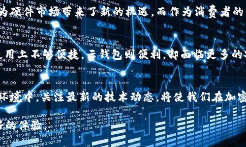  加密货币硬件销售的未来发展趋势分析 / 
 guanjianci 加密货币，硬件，区块链，市场趋势 /guanjianci 

引言：加密货币与硬件的交融
近年来，加密货币的快速崛起不仅改变了人们的投资方式，也深刻影响了许多产业，尤其是硬件行业。从比特币挖矿机到区块链存储设备，硬件设备的不断推陈出新，正是加密货币生态系统发展的重要支撑。真心觉得，在这个不断变化的市场中，硬件的角色越来越重要，未来的发展趋势亦彰显出其潜在的广阔前景。

第一个硬件浪潮：挖矿设备的崛起
加密货币最初的吸引力部分来源于其背后的挖矿机制。专门用于挖矿的硬件，比如ASIC矿机（专用集成电路），在这一领域曾经风头无两。许多用户为了追逐比特币等虚拟货币的价值，投入了大量资金购买挖矿设备。随着区块链技术的发展和比特币的普及，挖矿市场逐渐演变为一个庞大的产业链。通过不断提升硬件性能和电力效率，矿工们能够更有效地解决复杂的数学问题，获得更高的奖励。

硬件发展的未来趋势
有点遗憾的是，在过去的几年里，由于市场的波动性极大以及挖矿难度的加大，很多小型矿工已经退出了这个行业。未来的硬件市场将朝着集中化和专业化方向发展，大型矿场将占据市场的主导地位。同时，随着绿色能源的兴起，使用可再生能源进行挖矿的硬件设备将受到更多的关注。这种趋势不仅符合环保的全球趋势，也能帮助矿工降低运营成本。

第二个硬件浪潮：安全硬件钱包的日益重要
随着加密货币的普及，安全性的问题变得日益重要。黑客攻击、交易所被盗等事件频频发生，让用户对持有加密货币的安全性产生了疑虑。这时，硬件钱包应运而生。作为一种高安全性的存储方案，硬件钱包能够有效地保护用户的私钥和加密资产，而不受网络威胁的影响。许多投资者开始意识到，拥有一个安全的硬件钱包是保护其资产的必备条件。

市场趋势：硬件钱包的激烈竞争
如今，市场上的硬件钱包品牌层出不穷，从Trezor到Ledger，每个品牌都有自己独特的卖点。有点遗憾的是，许多用户对此并不十分了解，甚至存在选择障碍。因此，硬件钱包市场的竞争将日趋激烈，未来的趋势或许将是以用户体验为导向的设计与创新。真心觉得，能做到既安全又易用的硬件钱包将会在市场中脱颖而出。

区块链技术对硬件发展的推动
区块链技术的不断演进，不仅带来了新的加密货币，还推动了硬件的发展。比如，边缘计算和物联网（IoT）正在迅速成为加密货币硬件的热门应用领域。在这样的趋势下，可以预见，未来的硬件将不仅限于存储和挖矿，还可能融入智能合约、身份认证等功能，使用户在体验上更加丰富，应用场景更加多样。

结论：加密货币硬件的光明前景
综上所述，加密货币对硬件的影响正日益加深。随着市场的进一步发展，硬件设备将不仅是加密货币投资者的必需品，也将成为互联网时代的基础设施之一。真心觉得，这无疑为硬件市场带来了新的机遇。而作为消费者的我们，了解硬件发展趋势，选择适合自己的产品，不仅能够保护自己的数字资产，更能参与到未来数字经济的浪潮当中。

相关问题一：硬件钱包和云钱包的区别是什么？
硬件钱包是物理设备，像USB驱动器一样，可以脱离网络使用。相对而言，云钱包依托于网络，易于访问但安全性较低。持有硬件钱包，可以最大程度地降低黑客攻击的风险，但使用上不够便捷。云钱包则便利，却面临更多的安全隐患。因此，当我们在选定存储方式时，不禁要思考：安全与便利之间的权衡，究竟我们该如何选择呢？

相关问题二：未来的加密货币硬件将会有哪些创新？
随着科技的持续进步，未来的硬件肯定会呈现出创新的趋势。例如，结合人工智能的智能硬件钱包，或者依托量子技术的支持，提供更高安全性的存储方式。在不断变化的市场环境中，关注最新的技术动态，将使我们在加密货币的投资旅程中更具优势。不过，有点遗憾的是，总是会有一些技术在诞生时就消失，究竟哪些才会真实地改变我们的使用体验呢？

总之，加密货币硬件的发展是一个充满活力和创新的领域，值得我们持续关注和深入探讨。希望未来的科技能够让这个领域更加安全、智能和便利，为每一个投资者带来更美好的体验。