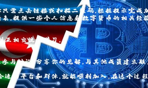 加入数字货币会员群的方式可以根据具体的群体平台和参与方式有所不同，但通常可以遵循以下步骤：

### 1. 确定你感兴趣的群体
数字货币社区和群体有很多种，如币圈的微信/QQ群、Telegram群、Discord频道等。首先，你需要明确你想要加入的具体群体或平台。

### 2. 找到加入方式
不同的平台有不同的加入方式。通常，你可以通过以下方法找到加入数字货币会员群的信息：
- **搜索相关的社交平台**：比如在微信、QQ、Telegram上搜索“数字货币”、“币圈”等关键词，可以找到很多相关的群组。
- **参加币圈活动**：很多区块链、数字货币的论坛和线下活动都会有自建的社群，你可以通过参加这些活动获得加入群的机会。
- **社交媒体**：关注一些数字货币领域的专业人士、机构或媒体，他们常常会在社交媒体上发布加入群的链接或信息。

### 3. 申请加入
- **扫码加入**：很多群组会在社交平台上提供邀请链接或二维码，你只需点击链接或扫描二维码，根据提示完成加入。
- **填写申请表**：有些群体为了审核成员的背景，可能要求填写申请表，提供一些个人信息和数字货币的相关经验。

### 4. 遵守群规则
一旦成功加入，尽量遵循群里的规定，参与讨论时要尊重其他成员，做到互相交流和学习。

### 5. 持续学习与参与
加入群组的目的通常是为了获取更多的信息、学习和经验，因此要积极参与讨论，分享你的见解，与其他成员建立联系。

总之，加入数字货币会员群并不是太难的事情，只要你明确目标、找到合适的平台和群体，就能顺利加入。在这个过程中，保持开放的心态，不断学习与交流，你会发现很多数字货币的奥秘！