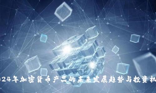 2024年加密货币产品的未来发展趋势与投资机会