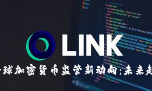 2023年9.14全球加密货币监管新动向：未来趋势与市场影响
