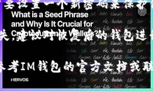 要恢复IM钱包，请考虑以下步骤：

1. **打开IM钱包应用**：确保你的手机已经安装IM钱包应用程序。

2. **选择恢复选项**：在应用主界面，寻找“恢复钱包”或“导入钱包”的选项。

3. **输入助记词或私钥**：按照提示输入你的助记词（通常是12到24个单词）或私钥。确保输入时准确无误。

4. **验证身份**：有些钱包可能要求通过短信或电子邮件验证身份。

5. **设置新密码**：恢复成功后，你可能需要设置一个新密码来保护你的钱包。

6. **备份钱包**：为了防止未来的数据丢失，建议对恢复后的钱包进行再次备份。

如果你在以上步骤中遇到任何问题，可以参考IM钱包的官方文档或联系他们的客服支持。希望这对你有所帮助！