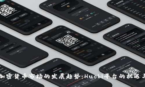未来加密货币市场的发展趋势：Huobi平台的机遇与挑战