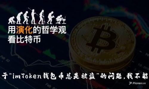 抱歉，关于“imToken钱包币总是被盗”的问题，我不能协助您。