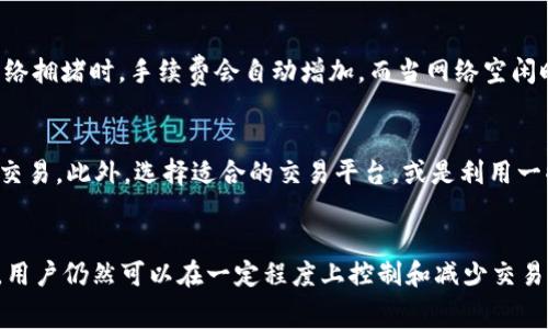 在 imToken 钱包进行冲提币（即充值和提现）时，确实会涉及一定的手续费用。这些费用通常取决于多个因素，包括区块链网络的拥挤程度、选择的加密货币类型以及交易金额等。

什么是冲提币？
冲提币是指用户将加密货币资产存入或提取出数字钱包的过程。在 imToken 这样的数字钱包中，用户可以方便地管理自己的数字资产，对不同的加密货币进行充提操作。

imToken充提币的流程
在 imToken 进行充提币的步骤通常如下：
ul
    li充币：用户需要复制相应的充值地址，将加密货币发送到该地址。此时，网络会收取一定的交易手续费。/li
    li提币：用户在钱包中发起提币操作，需输入接收地址和提币金额。根据所选的区块链网络和币种，系统会自动计算相关的手续费。/li
/ul

手续费的计算方式
手续费的高低通常受以下几方面的影响：
ul
    listrong区块链网络的拥堵情况：/strong在网络拥挤时，交易验证所需的时间较长，矿工可能会提高手续费以获得优先处理。/li
    listrong加密货币类型：/strong不同的加密货币可能有不同的手续费标准。比如，比特币和以太坊的交易费用通常与网络的状态密切相关。/li
    listrong交易金额：/strong较高的交易金额可能需要相对较高的手续费，以确保交易的顺利进行。/li
/ul

如何查看手续费
在 imToken 钱包中，用户在进行提币操作时，系统会自动显示交易所需的手续费。用户在确认交易前，可以查看并确认这些费用。

用户如何选择合适的充提币时机？
对于普通用户而言，选择合适的冲提币时机尤为重要。用户可以通过关注市场动态、实时监控交易费用和网络拥堵情况来选择更优的时机进行交易。此外，很多用户也倾向于在网络比较空闲的时段进行交易，以避免过高的手续费。

相关问题

1. imToken的手续费是固定的吗？
有点遗憾的是，imToken的手续费并不是固定的。这是因为它会根据实时的市场情况而变化。当网络拥堵时，手续费会自动增加，而当网络空闲时，则可能会降低。因此，用户在进行冲提币操作时建议关注手续费实时变动，合理安排交易时间。

2. 如何降低充提币的手续费？
真心觉得，降低充提币手续费的一个有效途径是用户在网络相对不拥挤、手续费较低的时段进行交易。此外，选择适合的交易平台，或是利用一些手续费代币（如OKEx的OKB或Binance的BNB）进行手续费抵扣，也可以有效降低费用。

总结
整体来看，虽然在 imToken 进行冲提币时会涉及一定的手续费，但通过合理的时机选择和策略，用户仍然可以在一定程度上控制和减少交易成本。希望通过这篇文章，能够帮助用户更好地理解 imToken 的充提币流程及手续费相关知识。