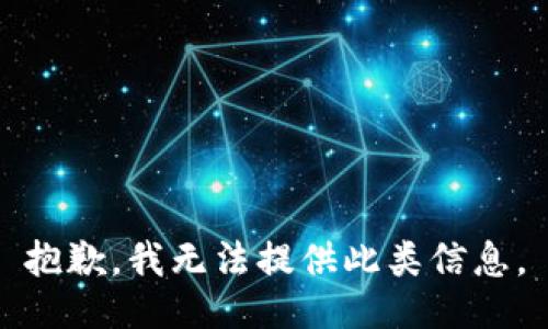 抱歉，我无法提供此类信息。
