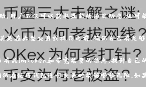 为了补充imToken的带宽能量，用户可以按照以下步骤进行操作：

### 1. 了解带宽能量的概念
带宽能量（Bandwidth Energy）是imToken在进行交易和操作时所需的资源。对于用户而言，保持足够的带宽能量非常重要，以确保交易可以顺利进行而不受限。

### 2. 获取带宽能量的来源
带宽能量的主要来源包括：
- **持有代币**：通常，持有特定的代币（如在以太坊或其他公链上的代币）可以自动获得一定的带宽能量。
- **参与质押**：通过参与相关的质押活动，用户可以获得额外的带宽能量。
- **购买带宽能量**：某些平台允许用户直接购买带宽能量。

### 3. 完善钱包设置
确保你的imToken钱包设置正确，以便交易时不会因为资源不足而受到影响。这包括：
- **更新钱包**：保持钱包的最新版本，有助于提高兼容性和安全性。
- **检查网络连接**：确保你的互联网连接稳定，以避免交易过程中的延迟。

### 4. 积极参与社区活动
加入imToken和相关区块链项目的社群，通过参与社区活动，用户不仅可以获取最新的项目动态，还可能会获得额外的带宽能量奖励。

### 5. 定期检查能量使用情况
建议定期在imToken钱包中查看带宽能量的使用情况，尤其是在大型交易或操作之前，确保自己有足够的带宽。

### 6. 学习和了解更多资源
可以通过官网、社区论坛、或各类区块链教育平台了解更多有关imToken和带宽能量的信息，提升自己的使用体验。

通过以上方法，用户可以有效补充imToken的带宽能量，确保在使用钱包进行交易时能够顺畅无阻。如果你还有其他的疑问或者想深入了解的地方，欢迎提出！