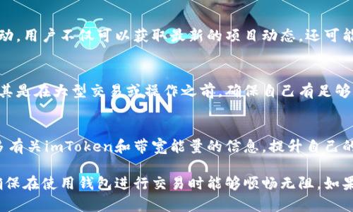 为了补充imToken的带宽能量，用户可以按照以下步骤进行操作：

### 1. 了解带宽能量的概念
带宽能量（Bandwidth Energy）是imToken在进行交易和操作时所需的资源。对于用户而言，保持足够的带宽能量非常重要，以确保交易可以顺利进行而不受限。

### 2. 获取带宽能量的来源
带宽能量的主要来源包括：
- **持有代币**：通常，持有特定的代币（如在以太坊或其他公链上的代币）可以自动获得一定的带宽能量。
- **参与质押**：通过参与相关的质押活动，用户可以获得额外的带宽能量。
- **购买带宽能量**：某些平台允许用户直接购买带宽能量。

### 3. 完善钱包设置
确保你的imToken钱包设置正确，以便交易时不会因为资源不足而受到影响。这包括：
- **更新钱包**：保持钱包的最新版本，有助于提高兼容性和安全性。
- **检查网络连接**：确保你的互联网连接稳定，以避免交易过程中的延迟。

### 4. 积极参与社区活动
加入imToken和相关区块链项目的社群，通过参与社区活动，用户不仅可以获取最新的项目动态，还可能会获得额外的带宽能量奖励。

### 5. 定期检查能量使用情况
建议定期在imToken钱包中查看带宽能量的使用情况，尤其是在大型交易或操作之前，确保自己有足够的带宽。

### 6. 学习和了解更多资源
可以通过官网、社区论坛、或各类区块链教育平台了解更多有关imToken和带宽能量的信息，提升自己的使用体验。

通过以上方法，用户可以有效补充imToken的带宽能量，确保在使用钱包进行交易时能够顺畅无阻。如果你还有其他的疑问或者想深入了解的地方，欢迎提出！