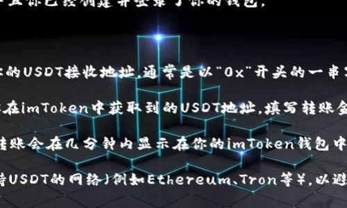 是的，imToken支持转入USDT（Tether）。USDT是一种广泛使用的稳定币，通常用于加密货币交易和价值存储。在imToken中，你可以通过以下步骤将USDT转入你的钱包：

1. **打开imToken应用**：确保你的手机上已经安装了imToken应用，并且你已经创建并登录了你的钱包。

2. **选择钱包**：在主界面中选择你希望转入USDT的的钱包。

3. **获取USDT地址**：点击“收款”或“接收”按钮。在这里，你可以看到你的USDT接收地址，通常是以“0x”开头的一串字符。你也可以使用二维码进行接收。

4. **进行转账**：在交易所、其他钱包或平台中选择转账功能，并输入你在imToken中获取到的USDT地址，填写转账金额，确认无误后提交转账。

5. **等待确认**：转账完成后，等待区块链网络进行确认，一般情况下，转账会在几分钟内显示在你的imToken钱包中。

在进行转账时，请确保你填写的地址是正确的，并且你选择的网络是支持USDT的网络（例如Ethereum、Tron等），以避免资产丢失。如果你有更多关于imToken或USDT的疑问，欢迎随时咨询！