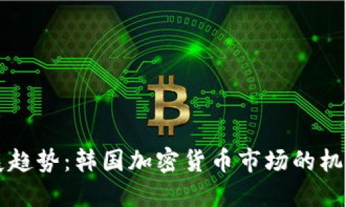 未来发展趋势:韩国加密货币市场的机遇与挑战