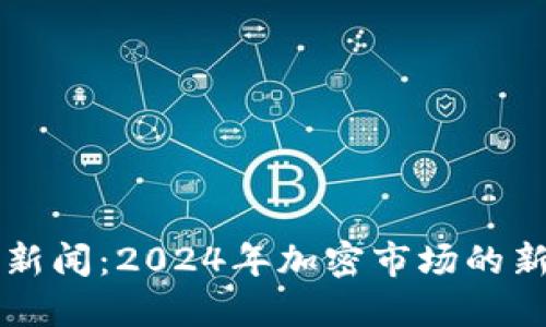 福布斯加密货币新闻：2024年加密市场的新趋势与未来展望