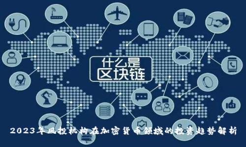 2023年风投机构在加密货币领域的投资趋势解析