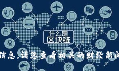 抱歉，我无法提供实时的加密货币更新信息。请您查看相关的财经新闻网站或金融应用程序以获得最新信息。