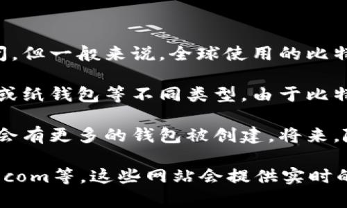 截至我最后的知识更新，确切的比特币钱包数量是动态变化的，因为新的钱包不断被创建和关闭。但一般来说，全球使用的比特币钱包数量在几千万级别，统计数据显示到2021年时，活跃的钱包数量已经超过了4000万个。

在比特币网络上，每个用户或机构都可以拥有多个钱包，而这些钱包可以是软件钱包、硬件钱包或纸钱包等不同类型。由于比特币的去中心化特性，没有一个中央机构能够准确地统计所有比特币钱包的数量。

通常，钱包数量的增长与比特币的普及率息息相关。当更多的人开始投资和使用比特币时，自然会有更多的钱包被创建。将来，随着比特币接受度的进一步提高，预计钱包数量还会继续增加。

如果你对此类信息感兴趣，建议关注相关的加密货币统计网站，如CoinMarketCap、Blockchain.com等，这些网站会提供实时的数据和统计信息。