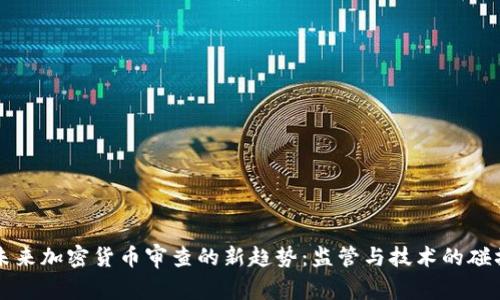 未来加密货币审查的新趋势：监管与技术的碰撞