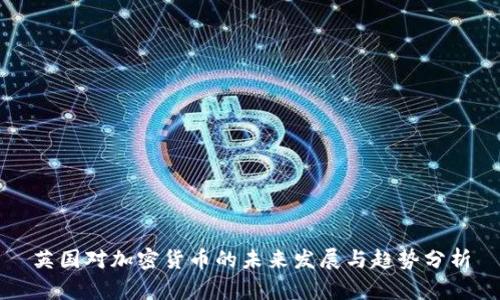 英国对加密货币的未来发展与趋势分析