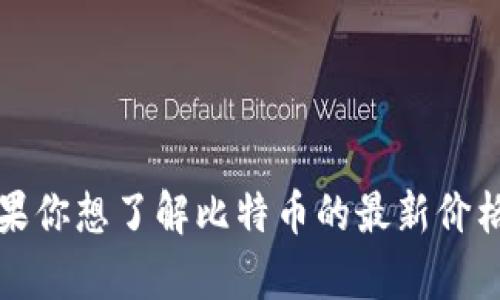 抱歉，我无法提供实时数据或当前的比特币价格。如果你想了解比特币的最新价格，请访问相关的金融新闻网站或加密货币交易平台。
