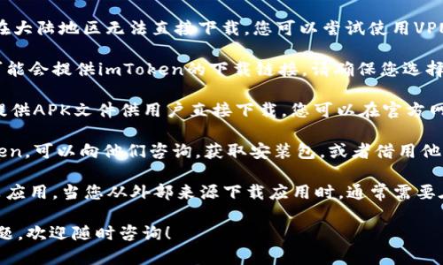 关于imToken在大陆地区的下载问题，您可以尝试以下解决方案：

1. **使用VPN**：由于某些原因，包括政策限制，imToken可能在大陆地区无法直接下载。您可以尝试使用VPN服务，切换到其他国家的网络，在应用商店中重新搜索并下载。

2. **第三方应用商店**：在中国大陆的一些第三方应用商店可能会提供imToken的下载链接。请确保您选择的应用商店安全可靠，并在下载前查看用户评价。

3. **官网直接下载**：访问imToken的官方网站，有时它们会提供APK文件供用户直接下载。您可以在官方网站找到相关链接，按照说明安装。

4. **询问朋友或社区**：如果您有朋友已经成功下载了imToken，可以向他们咨询，获取安装包，或者借用他们的设备进行下载。

5. **检查手机设置**：确保您的手机设置允许从未知来源安装应用。当您从外部来源下载应用时，通常需要在设置中开启这一选项。

希望这些方法能够帮助您成功下载imToken。如果仍然遇到问题，欢迎随时咨询！