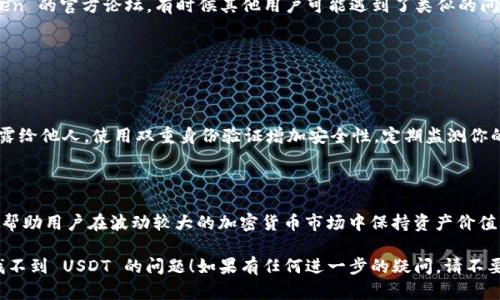 如果你在使用 imToken 钱包时找不到 USDT，可能是由几个原因引起的。以下是一些解决方案和排查建议：

### 1. 确认 USDT 是否在你的 imToken 钱包中

有时候，可能是因为没有在钱包中添加 USDT 代币，导致无法看到。你可以按照以下步骤添加 USDT：

步骤一：打开 imToken 钱包
启动 imToken 应用，并确保你已成功登录到你的钱包。

步骤二：进入“代币”界面
在主界面上，点击“代币”选项，通常这是显示你已持有的所有数字资产的地方。

步骤三：添加 USDT
如果你找不到 USDT，在代币列表中通常会有一个“添加代币”或“搜索代币”的选项。你可以通过输入“USDT”来搜索并添加。

### 2. 检查网络设置

不同的区块链网络可能会影响你的代币显示。USDT 在多个网络上都有发行，包括以太坊、波场等。确保你的 imToken 选择了正确的区块链网络。

步骤一：检查当前网络
在钱包的主界面，通常都有显示当前区块链网络的选项。确认你正在使用的网络是 USDT 所在的网络。

步骤二：切换网络
如果你的当前网络不支持 USDT，你需要在设置中切换到正确的网络。例如，切换到以太坊网络，确保能够查看和发送 USDT。

### 3. 查看 USDT 代币是否被隐藏

有时候，我们可能不小心将代币隐藏了。如果你之前将 USDT 隐藏过，可以根据以下步骤恢复：

步骤一：进入代币管理
在代币选项中，通常有一个“管理”或者“设置”的图标，点击进入。

步骤二：查看隐藏的代币
在代币管理界面，查找有关“隐藏代币”或“显示所有代币”的选项。这将帮助你找到是否无意中隐藏了 USDT。

### 4. 检查钱包的版本

imToken 的更新版本可能会影响代币的显示。请确保你使用的是最新版本的IMToken钱包。

步骤一：检查应用商店
前往你的应用商店，查看是否有可用的更新，并及时进行更新。

步骤二：更新后重启
更新完成后，重启你的 imToken 应用，再次查看 USDT 是否可见。

### 5. 如果以上方法未能解决问题

如果你尝试了上述所有步骤，但依然找不到 USDT，可能需要考虑以下因素：

联系方式
联系 imToken 的客服支持。他们可能可以提供特别的解决方案，帮助你找回你的USDT。

社区支持
在网上搜索相关社区，比如 Reddit 或 imToken 的官方论坛，有时候其他用户可能遇到了类似的问题并分享了解决方案。

### 常见问题

**问题一：如何确保我的 USDT 安全？**

确保你的私钥和助记词妥善保管，不要随便透露给他人。使用双重身份验证增加安全性，定期监测你的交易记录以确保没有异常情况发生。

**问题二：我为什么选择 USDT？**

USDT 是一种稳定币，与法币（如美元）挂钩，能帮助用户在波动较大的加密货币市场中保持资产价值，对许多人来说是很好的交易媒介和避险工具。

希望这些信息能帮助你解决在 imToken 中找不到 USDT 的问题！如果有任何进一步的疑问，请不要犹豫，随时联系专业人士或社区寻求帮助。