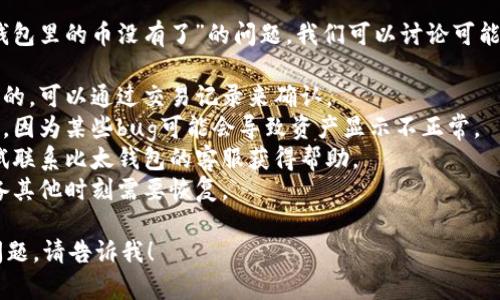 抱歉，你的请求有点模糊。如果你遇到“比太钱包里的币没有了”的问题，我们可以讨论可能的原因和解决方法。可以考虑以下几个方面：

1. 检查交易历史：有时候可能是误操作导致的，可以通过交易记录来确认。
2. 更新钱包：确保你的钱包应用是最新版本，因为某些bug可能会导致资产显示不正常。
3. 联系客服：如果确认是系统问题，可以尝试联系比太钱包的客服获得帮助。
4. 备份信息：确保你有钱包的备份信息，以备其他时刻需要恢复。

如果你希望更深入的讨论或者有其他具体问题，请告诉我！