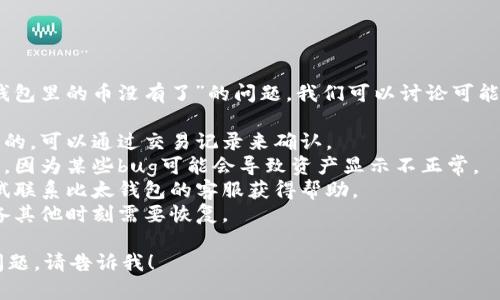 抱歉，你的请求有点模糊。如果你遇到“比太钱包里的币没有了”的问题，我们可以讨论可能的原因和解决方法。可以考虑以下几个方面：

1. 检查交易历史：有时候可能是误操作导致的，可以通过交易记录来确认。
2. 更新钱包：确保你的钱包应用是最新版本，因为某些bug可能会导致资产显示不正常。
3. 联系客服：如果确认是系统问题，可以尝试联系比太钱包的客服获得帮助。
4. 备份信息：确保你有钱包的备份信息，以备其他时刻需要恢复。

如果你希望更深入的讨论或者有其他具体问题，请告诉我！