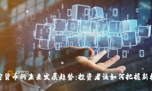 加密货币的未来发展趋势：投资者该如何把握新机遇