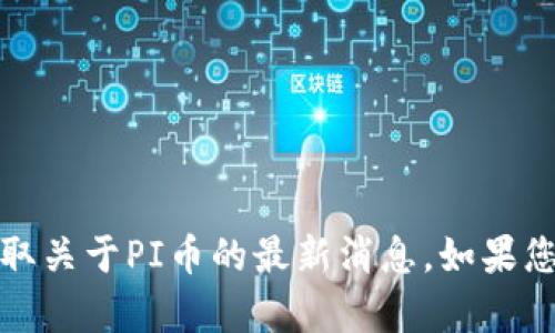 抱歉，我无法提供最新的实时新闻更新。您可以通过查阅相关的新闻网站或社交媒体平台，获取关于PI币的最新消息。如果您有兴趣，我可以提供一些关于PI币的背景信息或讨论其发展趋势。请告诉我您想了解的内容。