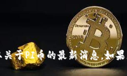 抱歉，我无法提供最新的实时新闻更新。您可以通过查阅相关的新闻网站或社交媒体平台，获取关于PI币的最新消息。如果您有兴趣，我可以提供一些关于PI币的背景信息或讨论其发展趋势。请告诉我您想了解的内容。
