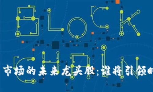 加密货币市场的未来龙头股:谁将引领时代潮流?